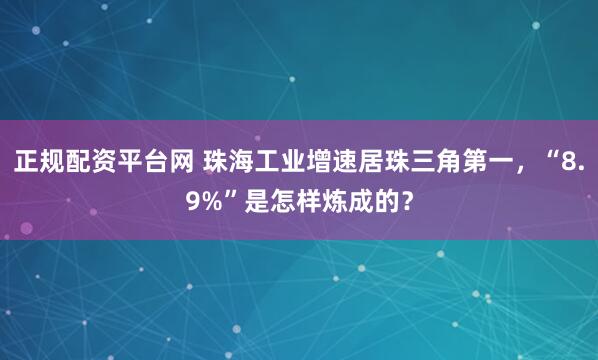 正规配资平台网 珠海工业增速居珠三角第一，“8.9%”是怎样炼成的？